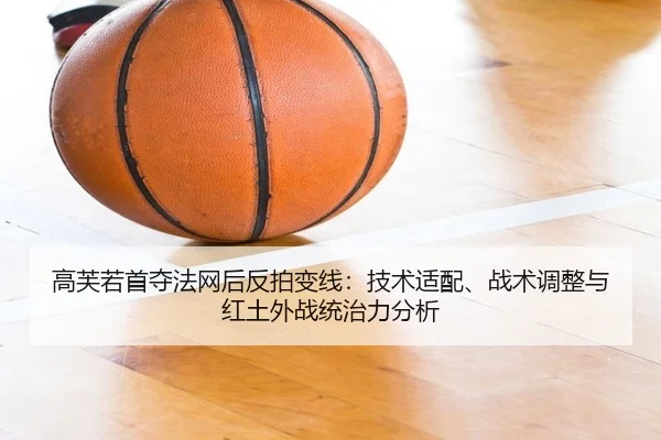 高芙若首夺法网后反拍变线：技术适配、战术调整与红土外战统治力分析